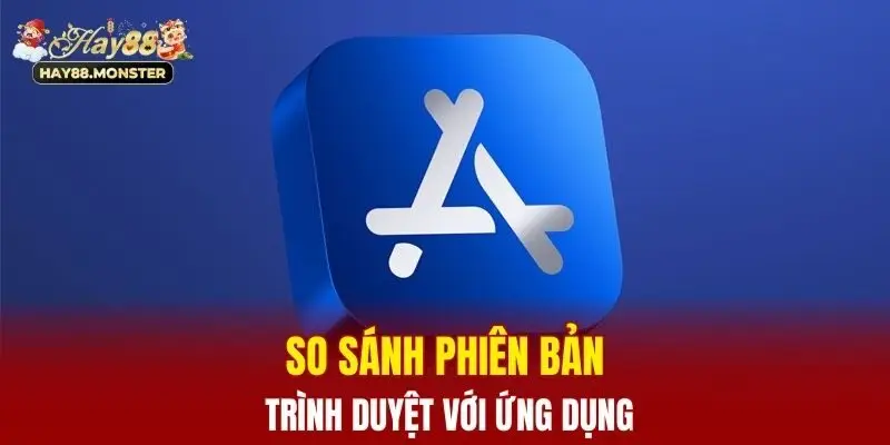 Tải App Hay88 Nhanh Chóng Trên Mọi Nền Tảng Android/ iOS 3 So sánh phiên bản trình duyệt với ứng dụng